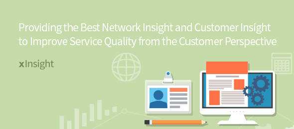 Providing the Best Network Insight and Customer Insight to Improve Service Quality from the Customer Perspective xInsight
